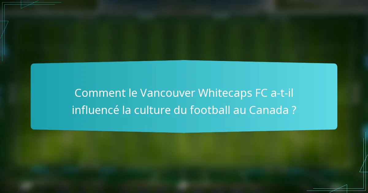 Comment le Vancouver Whitecaps FC a-t-il influencé la culture du football au Canada ?