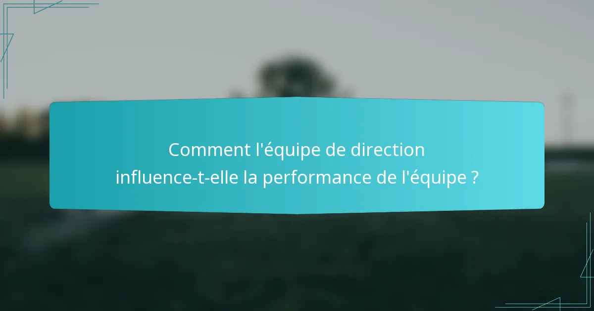 Comment l'équipe de direction influence-t-elle la performance de l'équipe ?