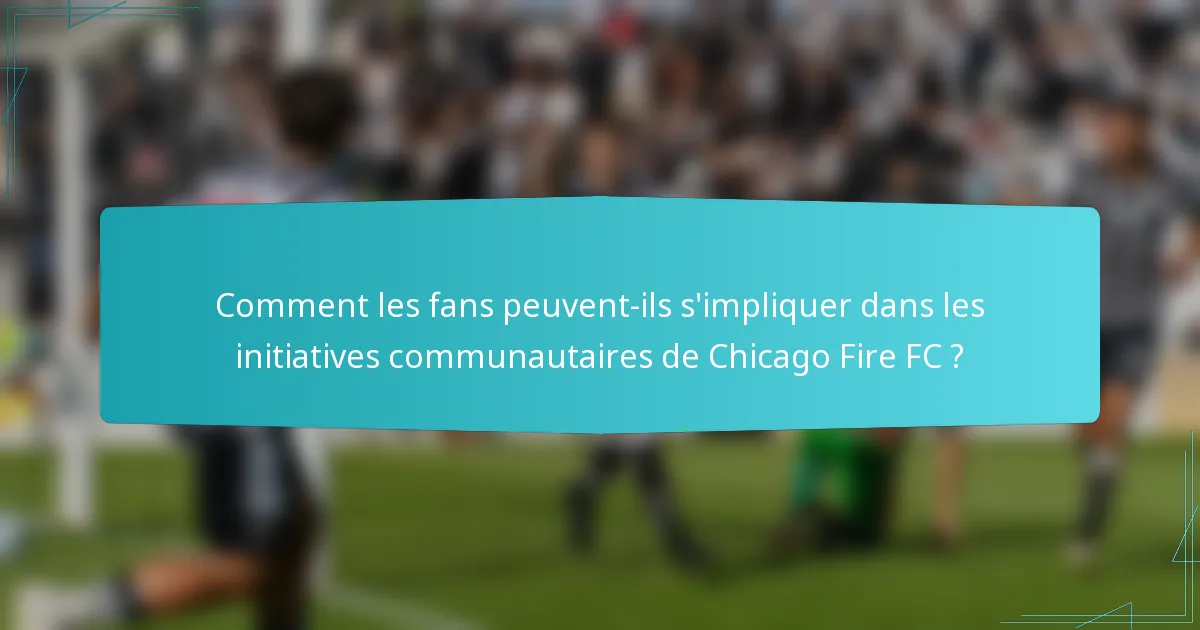 Comment les fans peuvent-ils s'impliquer dans les initiatives communautaires de Chicago Fire FC ?
