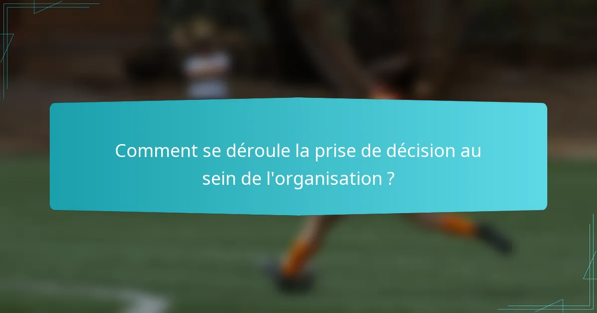 Comment se déroule la prise de décision au sein de l'organisation ?