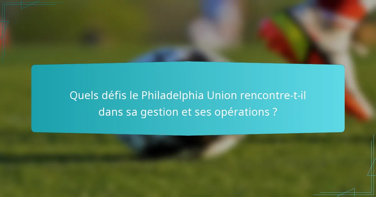 Quels défis le Philadelphia Union rencontre-t-il dans sa gestion et ses opérations ?