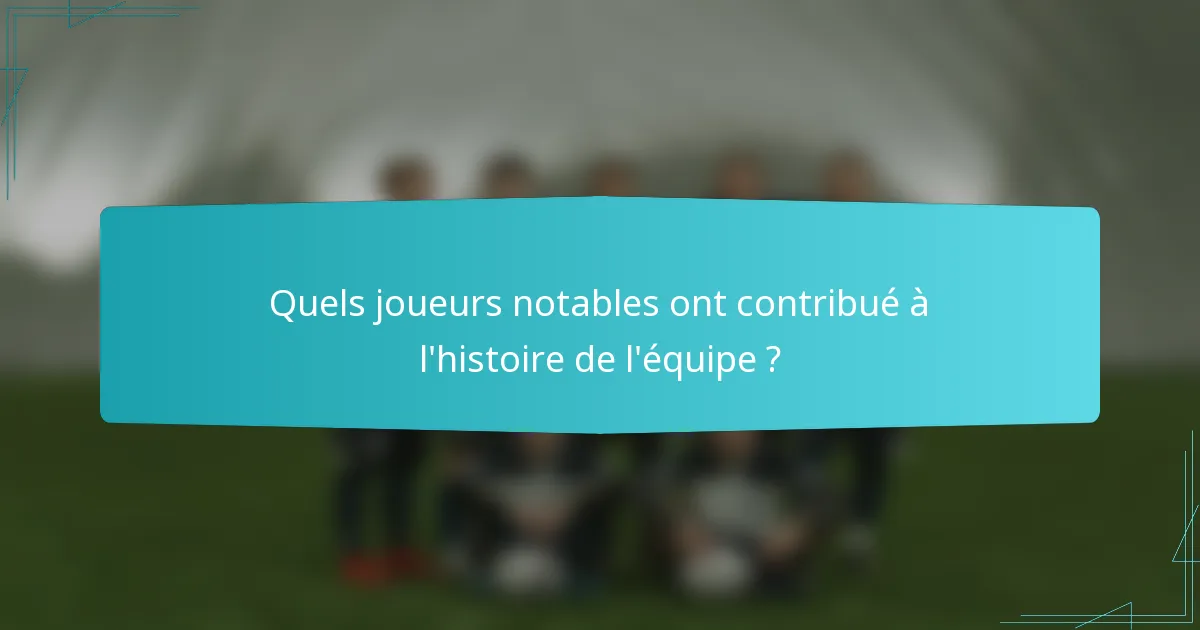 Quels joueurs notables ont contribué à l'histoire de l'équipe ?