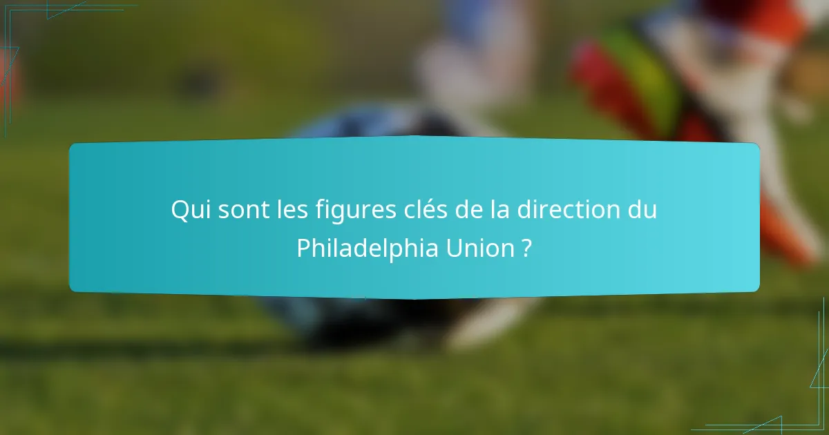 Qui sont les figures clés de la direction du Philadelphia Union ?