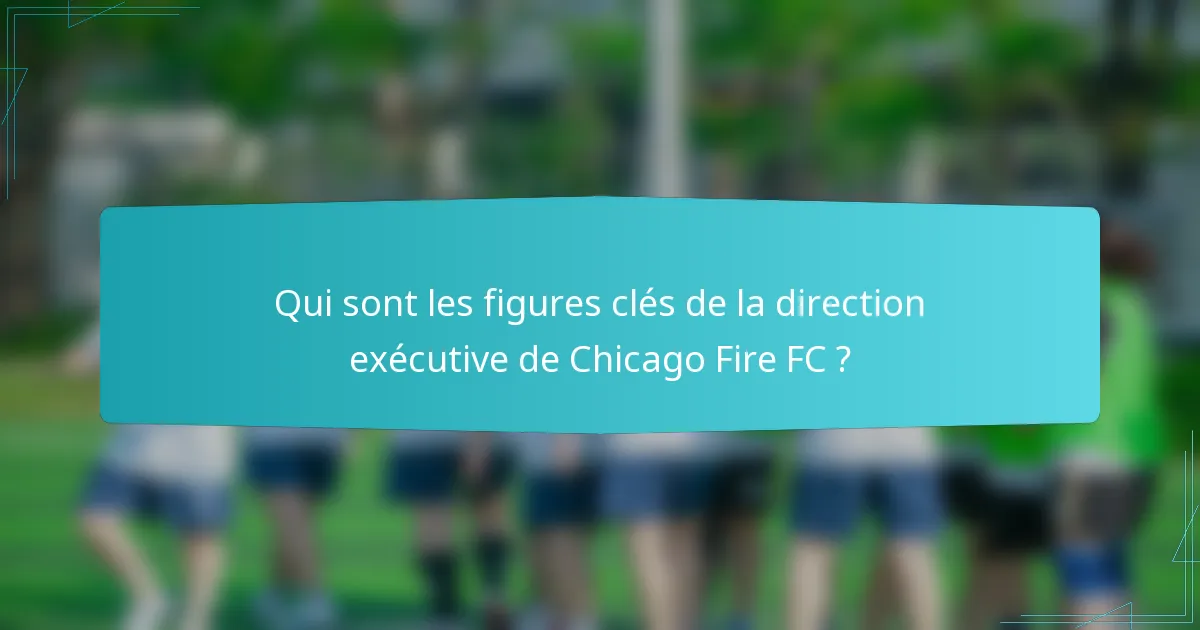 Qui sont les figures clés de la direction exécutive de Chicago Fire FC ?